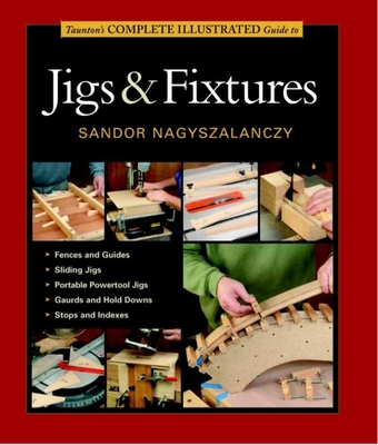 Taunton's Complete Illustrated Guide to Jigs & Fixtures - Sandor Nagyszalanczy