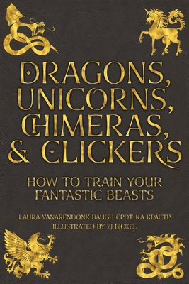 Dragons, Unicorns, Chimeras, and Clickers: How To Train Your Fantastic Beasts - Laura Vanarendonk Baugh