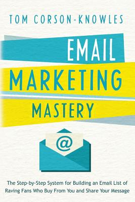 Email Marketing Mastery: The Step-By-Step System for Building an Email List of Raving Fans Who Buy From You and Share Your Message - Tom Corson-knowles