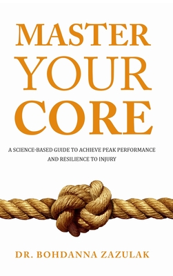 Master Your Core: A Science-Based Guide to Achieve Peak Performance and Resilience to Injury - Bohdanna Zazulak