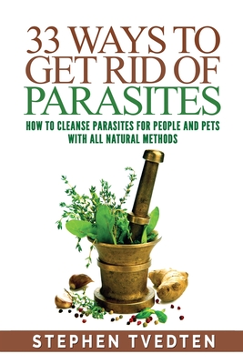 33 Ways To Get Rid of Parasites: How To Cleanse Parasites For People and Pets With All Natural Methods - Stephen Tvedten
