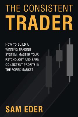 The Consistent Trader: How to Build a Winning Trading System, Master Your Psychology, and Earn Consistent Profits in the Forex Market - Sam Eder