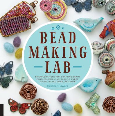 Bead-Making Lab: 52 Explorations for Crafting Beads from Polymer Clay, Plastic, Paper, Stone, Wood, Fiber, and Wire - Heather Powers