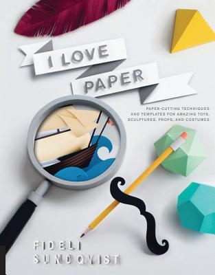 I Love Paper: Paper-Cutting Techniques and Templates for Amazing Toys, Sculptures, Props, and Costumes - Fideli Sundqvist