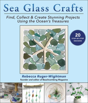 Sea Glass Crafts: Find, Collect & Create Stunning Projects Using the Ocean's Treasures - Rebecca Ruger-wightman