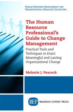 The Human Resource Professional's Guide to Change Management: Practical Tools and Techniques to Enact Meaningful and Lasting Organizational Change - Melanie J. Peacock