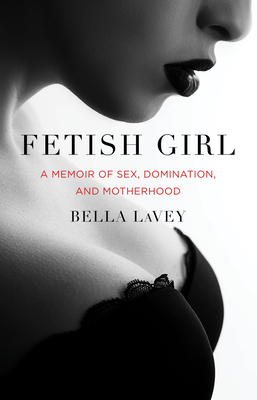 Fetish Girl: A Memoir of Sex, Domination, and Motherhood - Bella Lavey