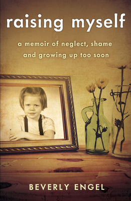 Raising Myself: A Memoir of Neglect, Shame, and Growing Up Too Soon - Beverly Engel
