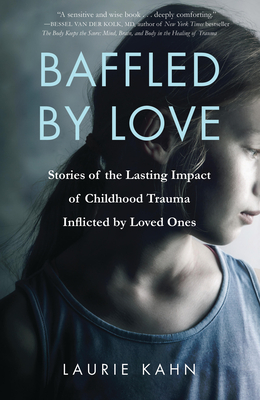 Baffled by Love: Stories of the Lasting Impact of Childhood Trauma Inflicted by Loved Ones - Laurie Kahn