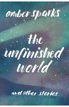 Coperta cărții 'The Unfinished World: And Other Stories - Amber Sparks'