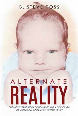 Alternate Reality: The Mostly True Story of How I Became a Sociopath or a Comical Look at My Messed Up Life - B. Steve Ross