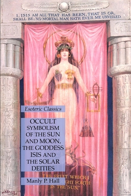 Occult Symbolism of the Sun and Moon, the Goddess Isis and the Solar Deities: Esoteric Classics - Manly P. Hall