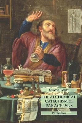 The Alchemical Catechism of Paracelsus: Esoteric Classics - Paracelsus