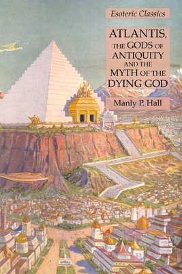 Atlantis, the Gods of Antiquity and the Myth of the Dying God: Esoteric Classics - Manly P. Hall