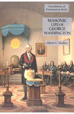 Coperta cărții 'Masonic Life of George Washington: Foundations of Freemasonry Series - Albert G. Mackey'