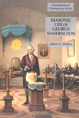 Masonic Life of George Washington: Foundations of Freemasonry Series - Albert G. Mackey