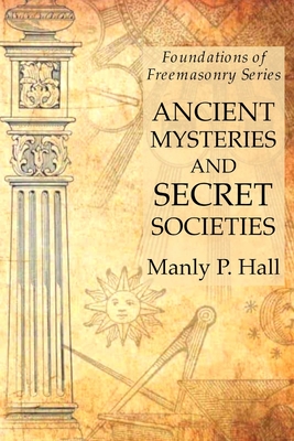 Ancient Mysteries and Secret Societies: Foundations of Freemasonry Series - Manly P. Hall