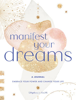 Manifest Your Dreams: A Journal: Embrace Your Power & Change Your Life - Stephanie Keith