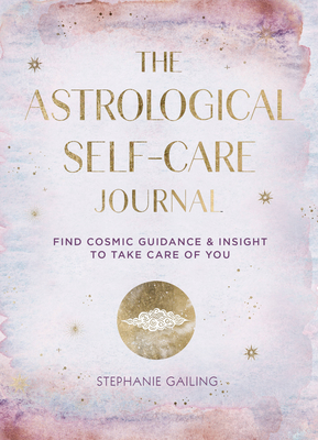The Astrological Self-Care Journal: Find Cosmic Guidance & Insight to Take Care of You - Stephanie Gailing