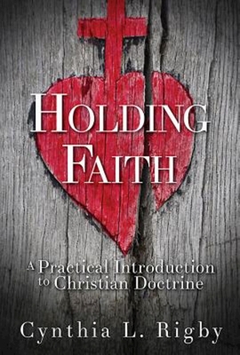 Holding Faith: A Practical Introduction to Christian Doctrine - Cynthia L. Rigby