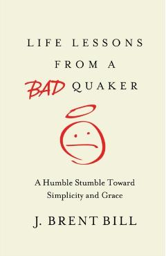 Life Lessons from a Bad Quaker: A Humble Stumble Toward Simplicity and Grace - J. Brent Bill