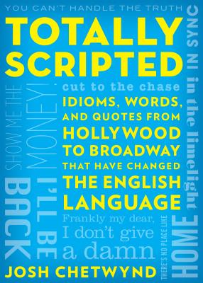 Totally Scripted: Idioms, Words, and Quotes from Hollywood to Broadway That Have Changed the English Language - Josh Chetwynd