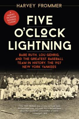 Five O'Clock Lightning: Babe Ruth, Lou Gehrig, and the Greatest Baseball Team in History, the 1927 New York Yankees - Harvey Frommer