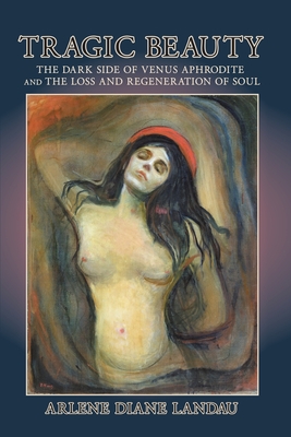 Tragic Beauty: The Dark Side of Venus Aphrodite and the Loss and Regeneration of Soul - Arlene Diane Landau