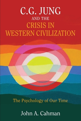 C.G. Jung and the Crisis in Western Civilization: The Psychology of Our Time - John A. Cahman