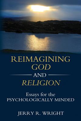 Reimagining God and Religion: Essays for the Psychologically Minded - Jerry R. Wright