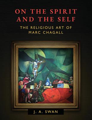 On the Spirit and the Self: The Religious Art of Marc Chagall - J. A. Swan