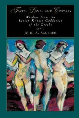 Fate, Love, and Ecstasy: Wisdom from the Lesser-Known Goddesses of the Greeks - John B. Sanford