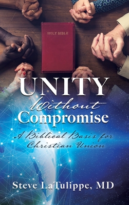 Unity Without Compromise: A Biblical Basis for Christian Union - Steve Latulippe