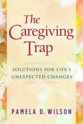 The Caregiving Trap: Solutions for Life's Unexpected Changes - Pamela D. Wilson