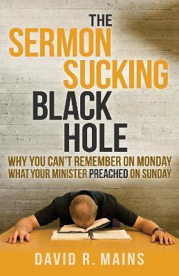 The Sermon Sucking Black Hole: Why You Can't Remember on Monday What Your Minister Preached on Sunday - David R. Mains