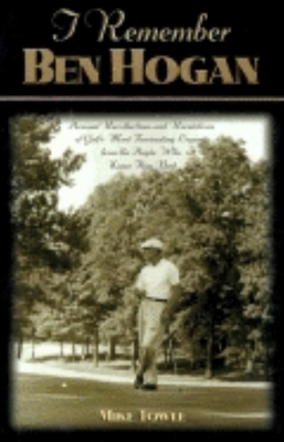 I Remember Ben Hogan: Personal Recollections and Revelations of Golf's Most Fascinating Legend from the People Who Knew Him Best - Mike Towle
