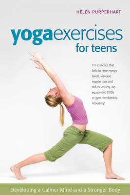 Yoga Exercises for Teens: Developing a Calmer Mind and a Stronger Body - Helen Purperhart