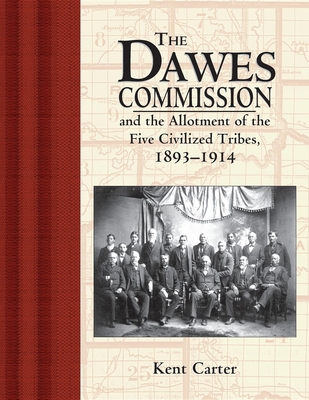 The Dawes Commission: And the Allotment of the Five Civilized Tribes, 1893-1914 - Kent Carter