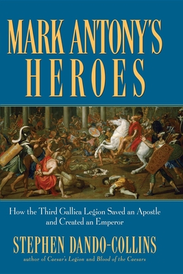 Mark Antony's Heroes: How the Third Gallica Legion Saved an Apostle and Created an Emperor - Stephen Dando-collins