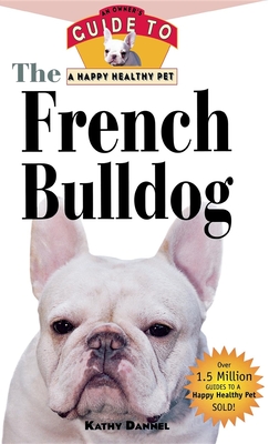 The French Bulldog: An Owner's Guide to a Happy Healthy Pet - Kathy Dannel