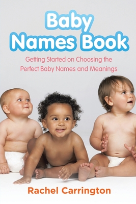 Baby Names Book: Getting Started on Choosing the Perfect Baby Names and Meanings. - Rachel Carrington