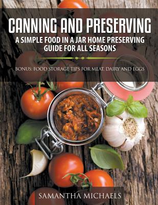 Canning and Preserving: A Simple Food In A Jar Home Preserving Guide for All Seasons: Bonus: Food Storage Tips for Meat, Dairy and Eggs - Samantha Michaels