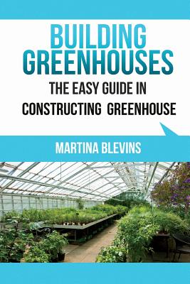 Building Greenhouses: The Easy Guide for Constructing Your Greenhouse: Helpful Tips for Building Your Own Greenhouse - Martina Blevins