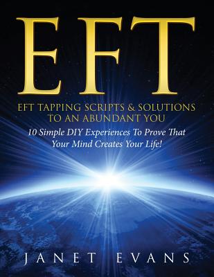Eft: EFT Tapping Scripts & Solutions To An Abundant YOU: 10 Simple DIY Experiences To Prove That Your Mind Creates Your Lif - Janet Evans