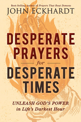 Desperate Prayers for Desperate Times: Unleash God's Power in Life's Darkest Hour - John Eckhardt