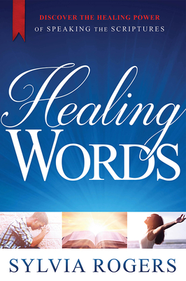Healing Words: Discover the Healing Power of Speaking the Scriptures - Sylvia Rogers