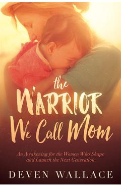 Coperta cărții 'The Warrior We Call Mom: An Awakening for the Women Who Shape and Launch the Next Generation - Deven Wallace'