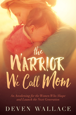 The Warrior We Call Mom: An Awakening for the Women Who Shape and Launch the Next Generation - Deven Wallace