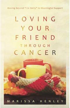 Coperta cărții 'Loving Your Friend Through Cancer: Moving Beyond I'm Sorry to Meaningful Support - Marissa Lorraine Henley'
