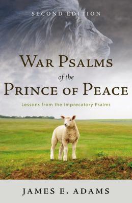 War Psalms of the Prince of Peace: Lessons from the Imprecatory Psalms - James E. Adams